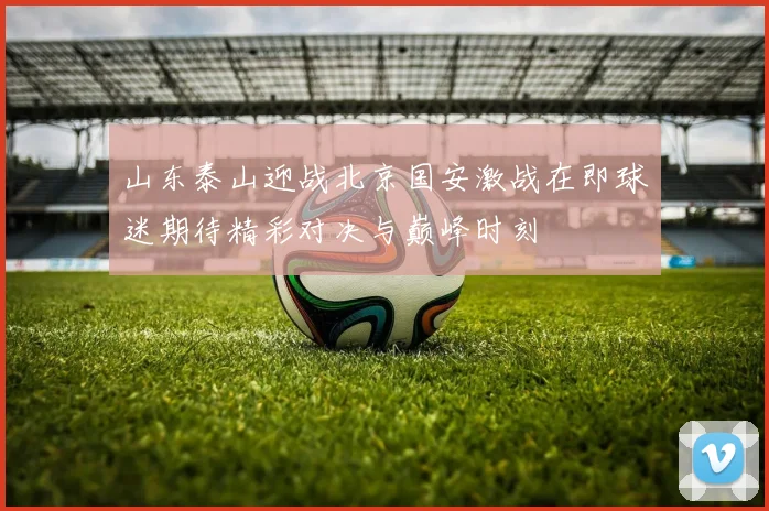 山东泰山迎战北京国安激战在即球迷期待精彩对决与巅峰时刻