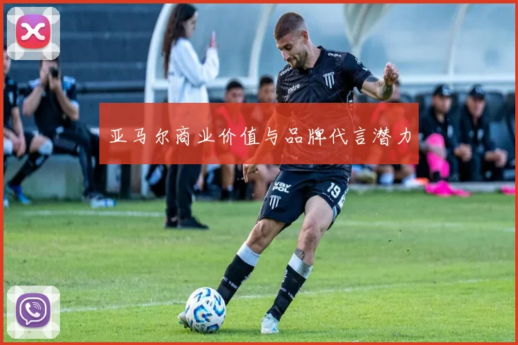 亚马尔商业价值与品牌代言潜力