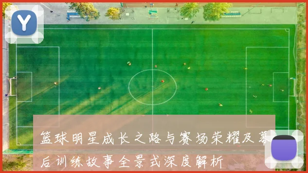 篮球明星成长之路与赛场荣耀及幕后训练故事全景式深度解析