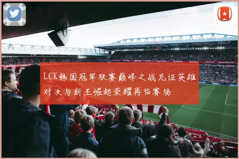 LCK韩国冠军联赛巅峰之战见证英雄对决与新王崛起荣耀再临赛场