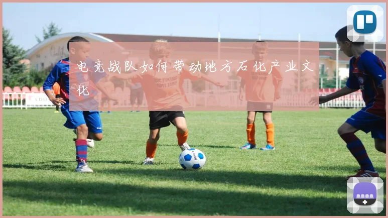 电竞战队如何带动地方石化产业文化