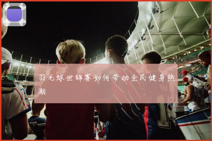 羽毛球世锦赛如何带动全民健身热潮