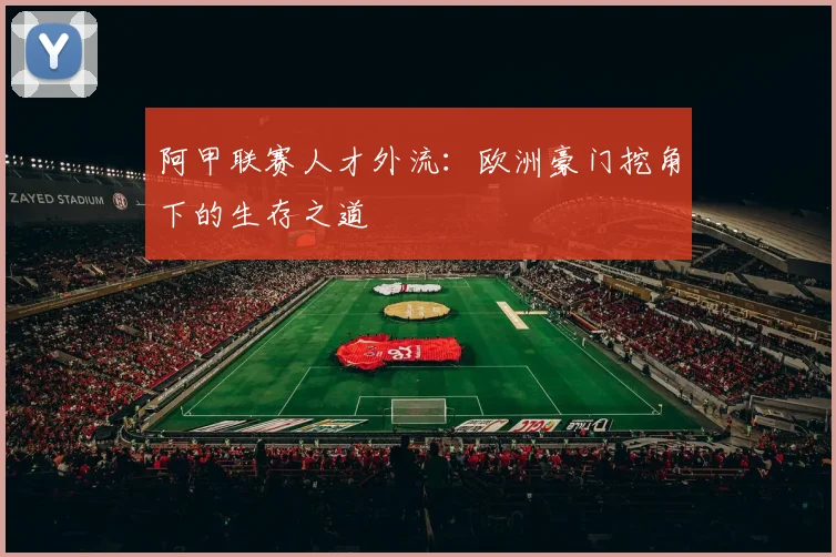 阿甲联赛人才外流：欧洲豪门挖角下的生存之道