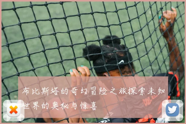 布比斯塔的奇幻冒险之旅探索未知世界的奥秘与惊喜