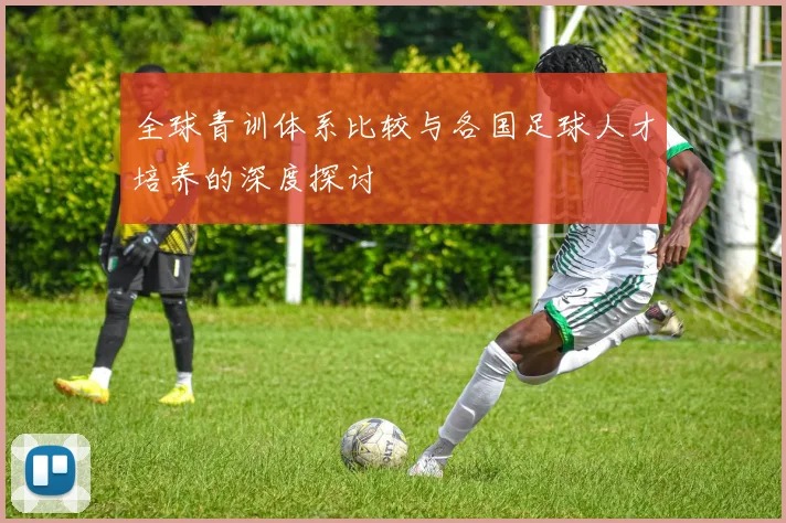 全球青训体系比较与各国足球人才培养的深度探讨