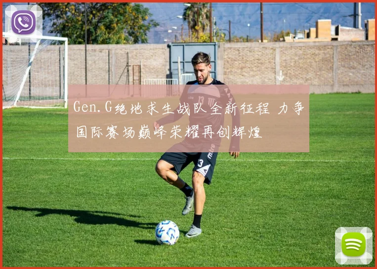 Gen.G绝地求生战队全新征程 力争国际赛场巅峰荣耀再创辉煌