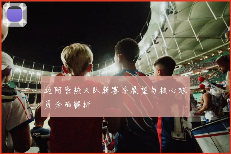 迈阿密热火队新赛季展望与核心球员全面解析