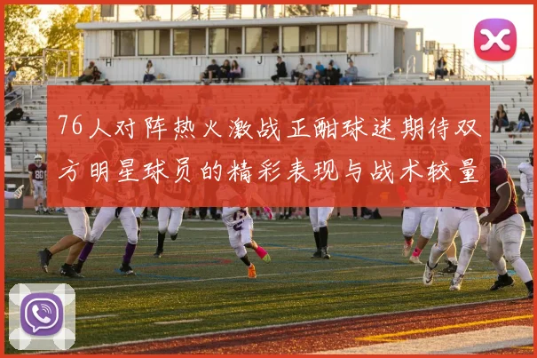 76人对阵热火激战正酣球迷期待双方明星球员的精彩表现与战术较量