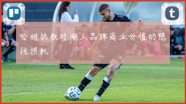 哈姆执教对湖人品牌商业价值的隐性损耗