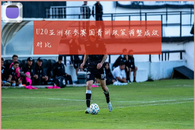 U20亚洲杯参赛国青训政策调整成效对比