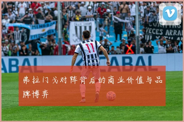 弗拉门戈对阵背后的商业价值与品牌博弈