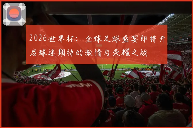 2026世界杯：全球足球盛宴即将开启球迷期待的激情与荣耀之战