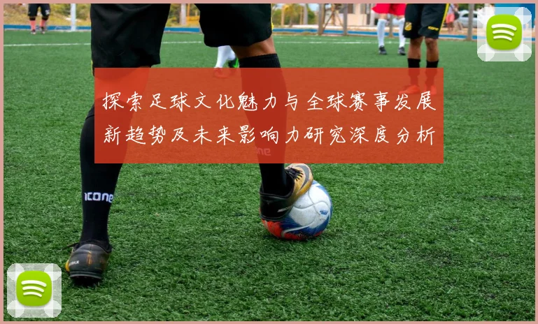 探索足球文化魅力与全球赛事发展新趋势及未来影响力研究深度分析